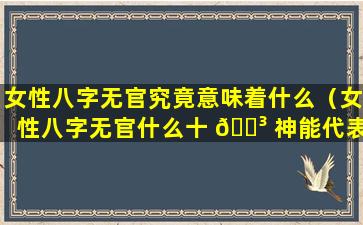 女性八字无官究竟意味着什么（女性八字无官什么十 🌳 神能代表丈夫）